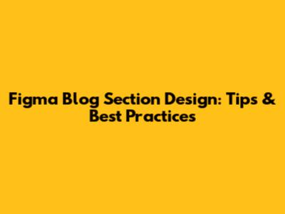 Figma Blog Section Design: Tips & Best Practices