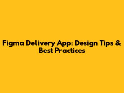 Figma Delivery App: Design Tips & Best Practices
