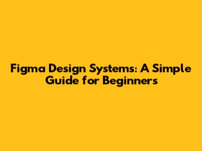 Figma Design Systems: A Simple Guide for Beginners