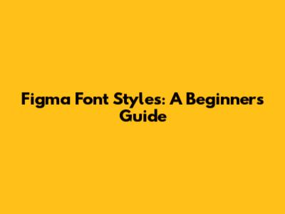 Figma Font Styles: A Beginner's Guide