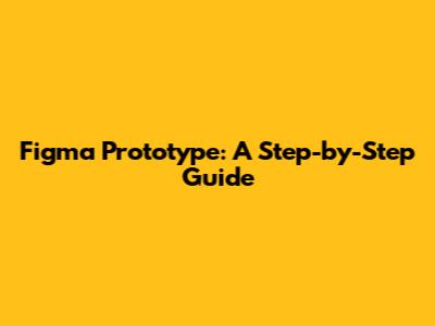 Figma Prototype: A Step-by-Step Guide