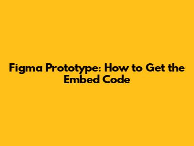Figma Prototype: How to Get the Embed Code