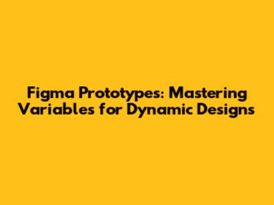 Figma Prototypes: Mastering Variables for Dynamic Designs