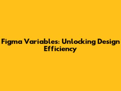 Figma Variables: Unlocking Design Efficiency