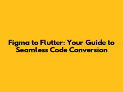 Figma to Flutter: Your Guide to Seamless Code Conversion