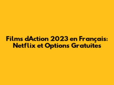 Films d'Action 2023 en Français: Netflix et Options Gratuites