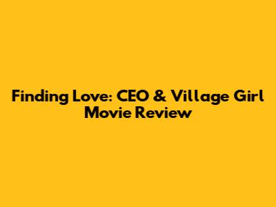Finding Love: CEO & Village Girl Movie Review