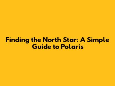 Finding the North Star: A Simple Guide to Polaris