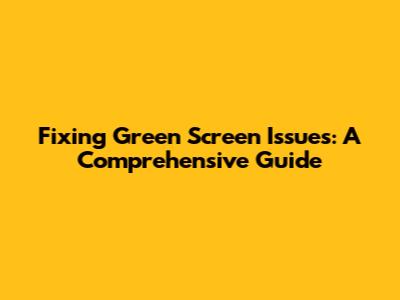 Fixing Green Screen Issues: A Comprehensive Guide