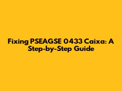 Fixing PSEAGSE 0433 Caixa: A Step-by-Step Guide