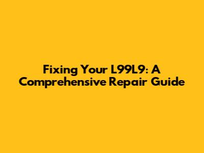 Fixing Your L99L9: A Comprehensive Repair Guide
