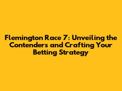 Flemington Race 7: Unveiling the Contenders and Crafting Your Betting Strategy