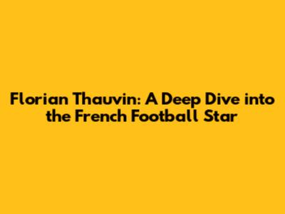 Florian Thauvin: A Deep Dive into the French Football Star