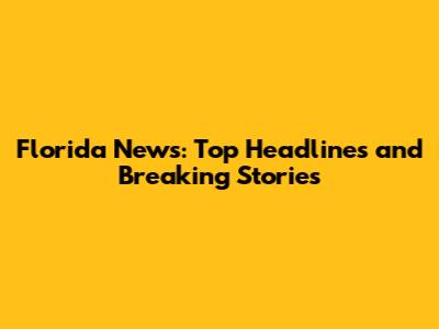 Florida News: Top Headlines and Breaking Stories