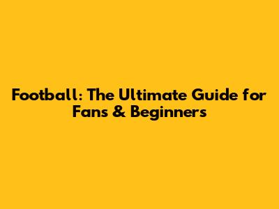 Football: The Ultimate Guide for Fans & Beginners