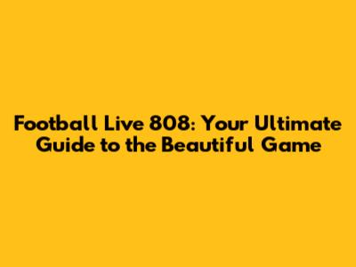 Football Live 808: Your Ultimate Guide to the Beautiful Game