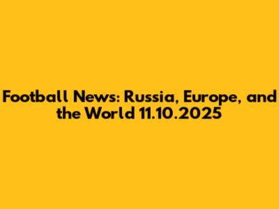 Football News: Russia, Europe, and the World 11.10.2025