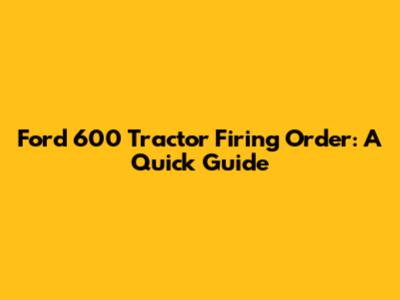 Ford 600 Tractor Firing Order: A Quick Guide