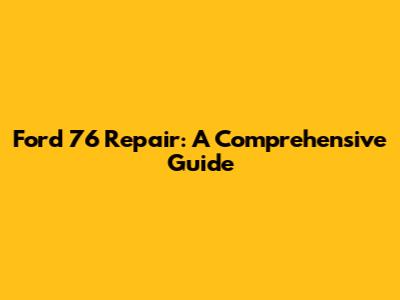 Ford 76 Repair: A Comprehensive Guide