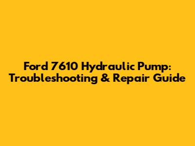 Ford 7610 Hydraulic Pump: Troubleshooting & Repair Guide