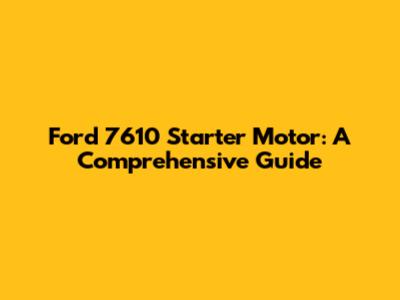 Ford 7610 Starter Motor: A Comprehensive Guide