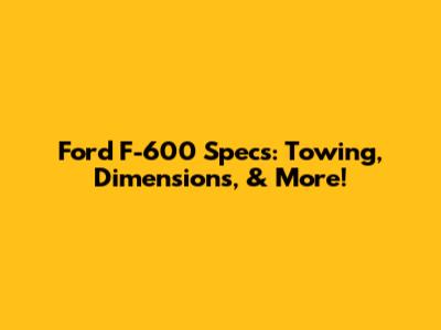 Ford F-600 Specs: Towing, Dimensions, & More!