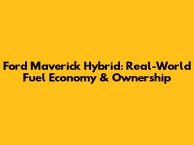Ford Maverick Hybrid: Real-World Fuel Economy & Ownership