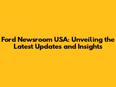 Ford Newsroom USA: Unveiling the Latest Updates and Insights