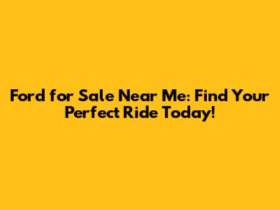 Ford for Sale Near Me: Find Your Perfect Ride Today!