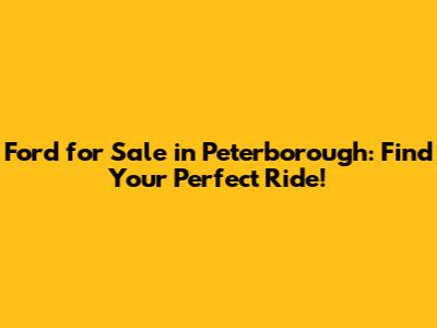 Ford for Sale in Peterborough: Find Your Perfect Ride!