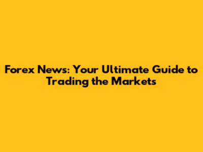Forex News: Your Ultimate Guide to Trading the Markets