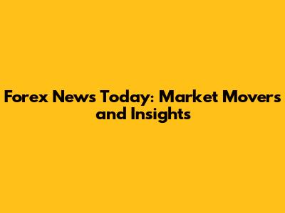 Forex News Today: Market Movers and Insights