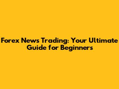 Forex News Trading: Your Ultimate Guide for Beginners