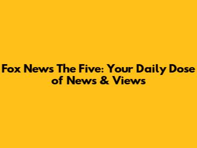 Fox News' 'The Five': Your Daily Dose of News & Views