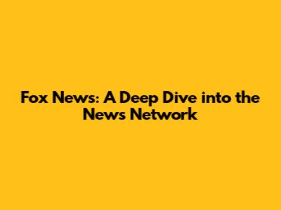 Fox News: A Deep Dive into the News Network