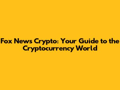 Fox News Crypto: Your Guide to the Cryptocurrency World