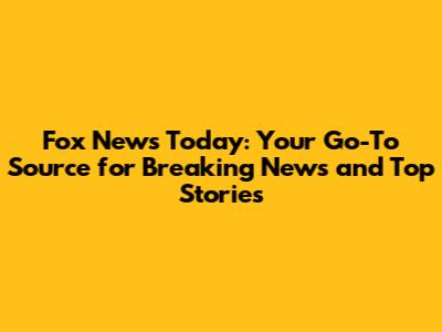 Fox News Today: Your Go-To Source for Breaking News and Top Stories