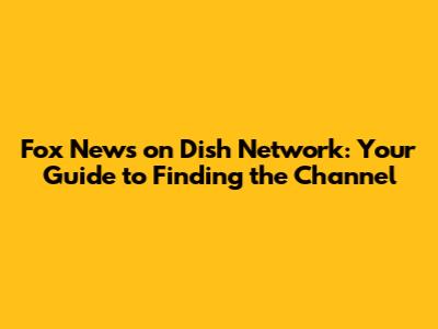 Fox News on Dish Network: Your Guide to Finding the Channel