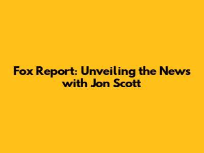 Fox Report: Unveiling the News with Jon Scott