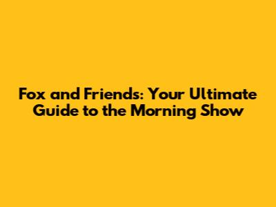 Fox and Friends: Your Ultimate Guide to the Morning Show