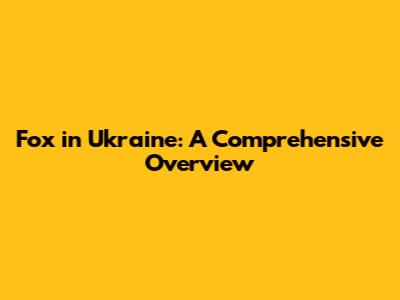 Fox in Ukraine: A Comprehensive Overview
