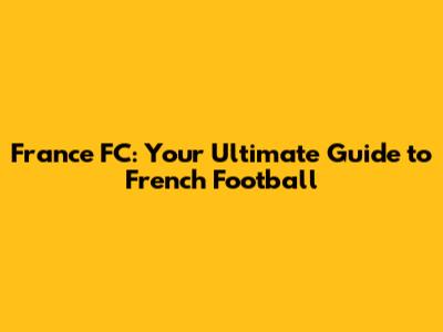 France FC: Your Ultimate Guide to French Football