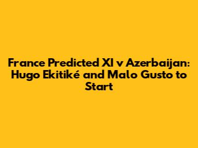 France Predicted XI v Azerbaijan: Hugo Ekitiké and Malo Gusto to Start