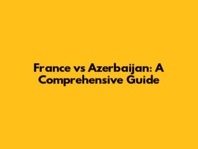 France vs Azerbaijan: A Comprehensive Guide