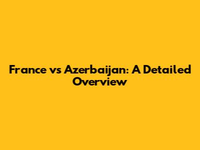 France vs Azerbaijan: A Detailed Overview