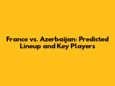 France vs. Azerbaijan: Predicted Lineup and Key Players