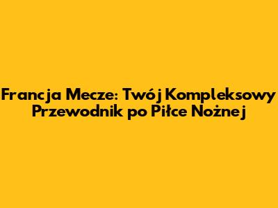 Francja Mecze: Twój Kompleksowy Przewodnik po Piłce Nożnej