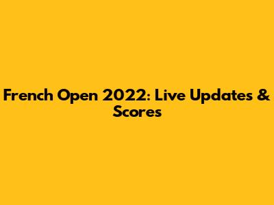 French Open 2022: Live Updates & Scores