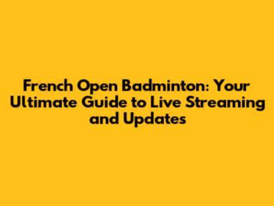 French Open Badminton: Your Ultimate Guide to Live Streaming and Updates