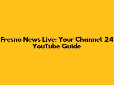 Fresno News Live: Your Channel 24 YouTube Guide